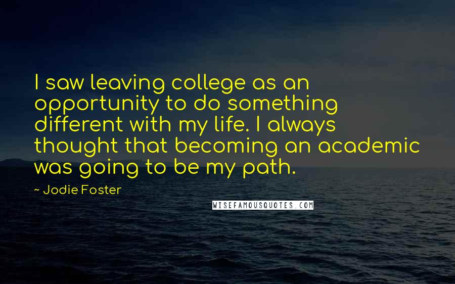 Jodie Foster Quotes: I saw leaving college as an opportunity to do something different with my life. I always thought that becoming an academic was going to be my path.