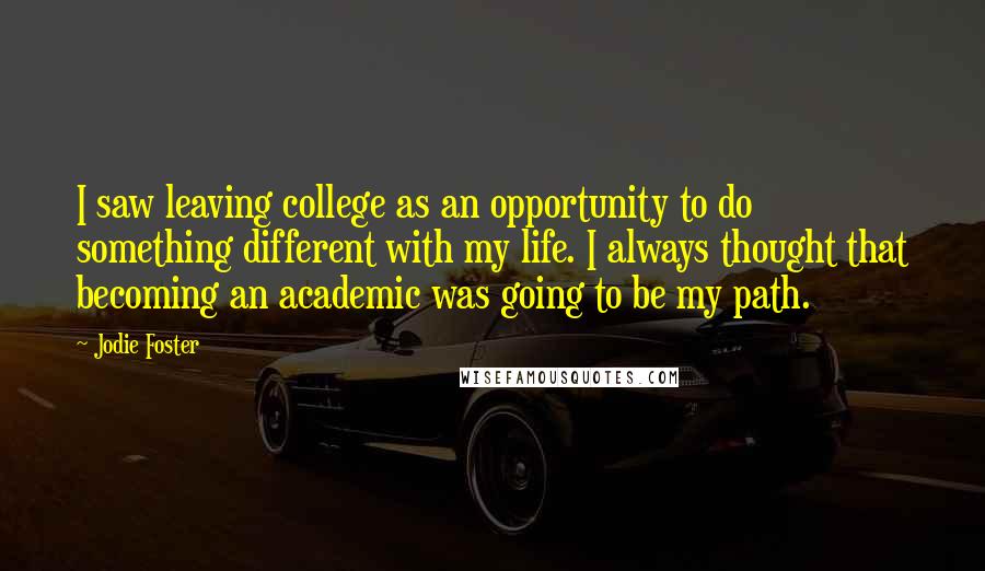 Jodie Foster Quotes: I saw leaving college as an opportunity to do something different with my life. I always thought that becoming an academic was going to be my path.