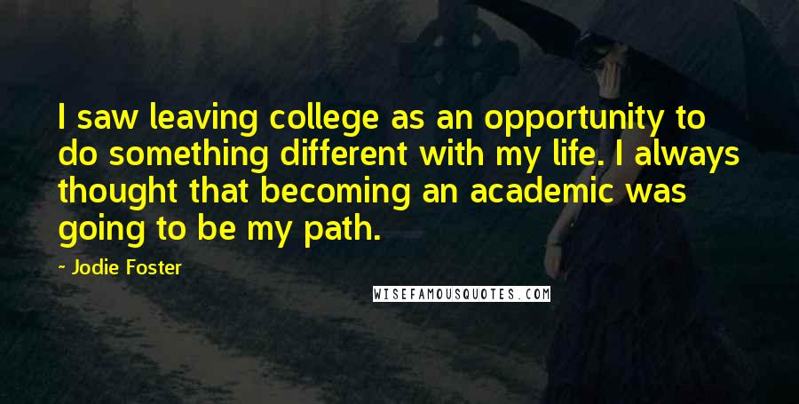 Jodie Foster Quotes: I saw leaving college as an opportunity to do something different with my life. I always thought that becoming an academic was going to be my path.