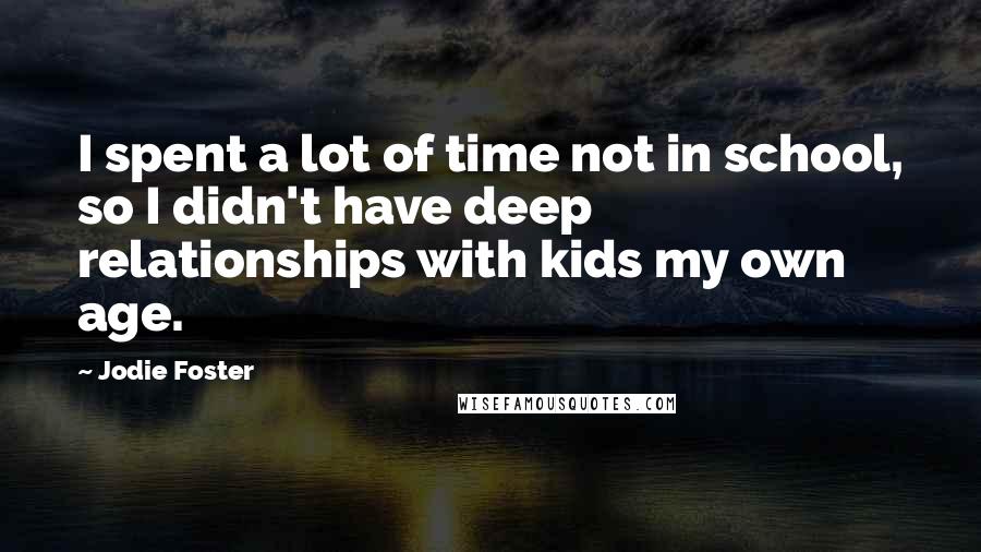 Jodie Foster Quotes: I spent a lot of time not in school, so I didn't have deep relationships with kids my own age.