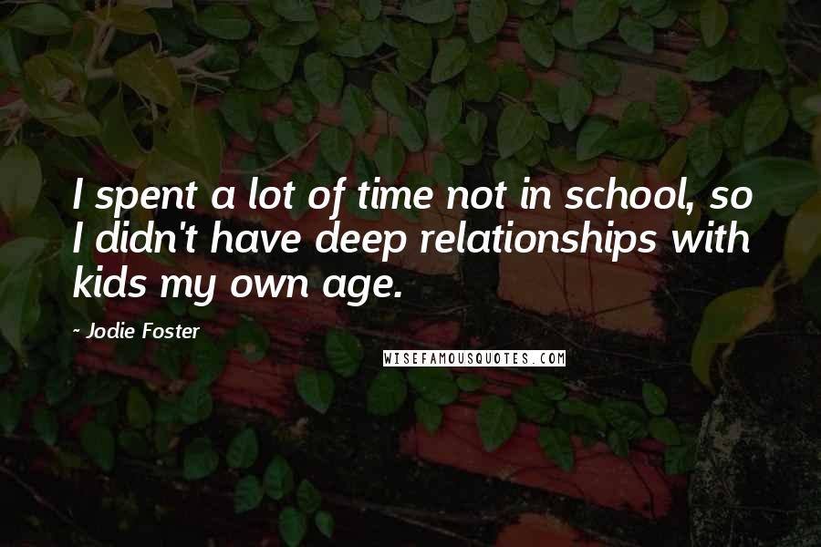 Jodie Foster Quotes: I spent a lot of time not in school, so I didn't have deep relationships with kids my own age.