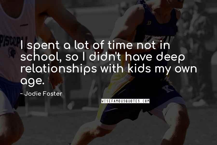 Jodie Foster Quotes: I spent a lot of time not in school, so I didn't have deep relationships with kids my own age.