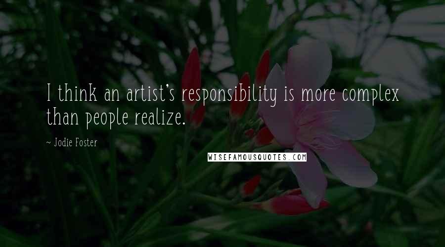 Jodie Foster Quotes: I think an artist's responsibility is more complex than people realize.