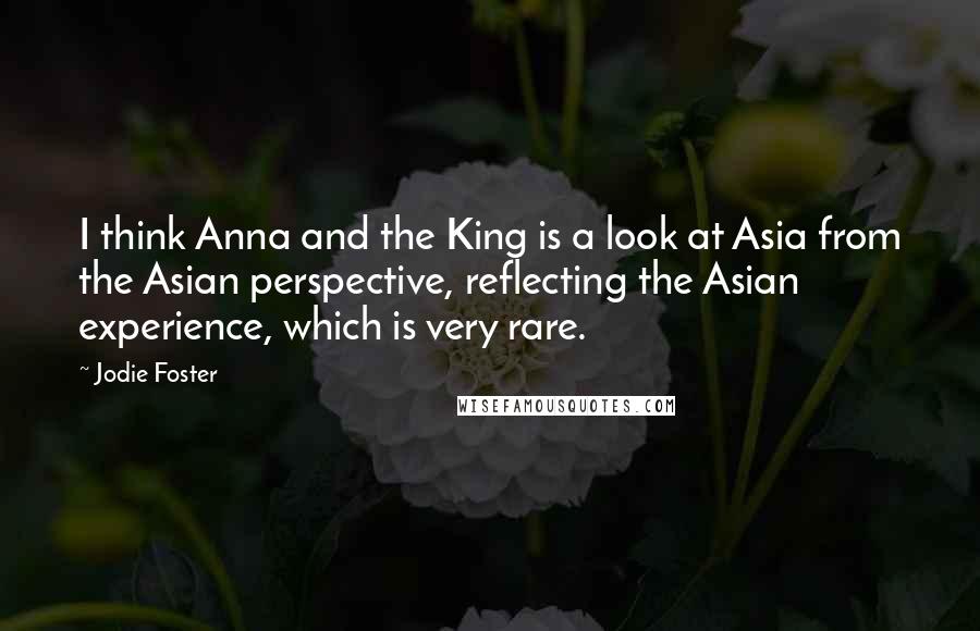 Jodie Foster Quotes: I think Anna and the King is a look at Asia from the Asian perspective, reflecting the Asian experience, which is very rare.