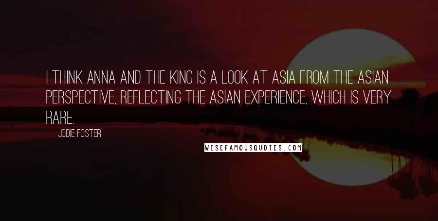 Jodie Foster Quotes: I think Anna and the King is a look at Asia from the Asian perspective, reflecting the Asian experience, which is very rare.