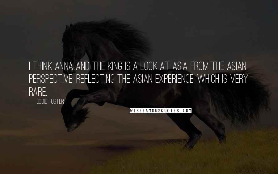 Jodie Foster Quotes: I think Anna and the King is a look at Asia from the Asian perspective, reflecting the Asian experience, which is very rare.