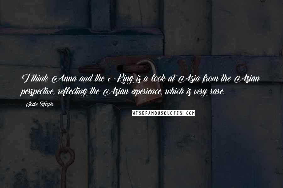 Jodie Foster Quotes: I think Anna and the King is a look at Asia from the Asian perspective, reflecting the Asian experience, which is very rare.