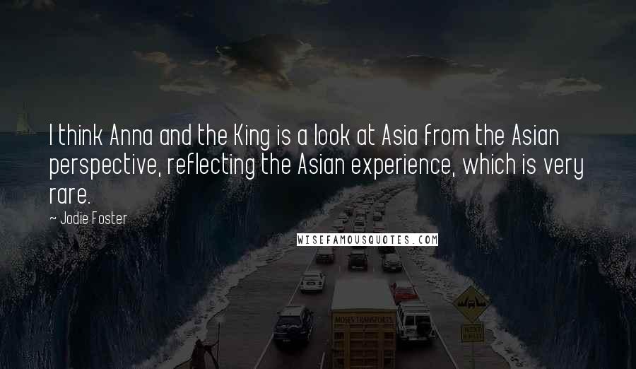 Jodie Foster Quotes: I think Anna and the King is a look at Asia from the Asian perspective, reflecting the Asian experience, which is very rare.