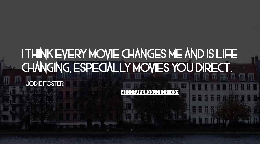 Jodie Foster Quotes: I think every movie changes me and is life changing, especially movies you direct.