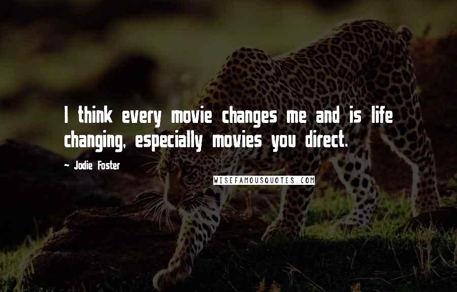 Jodie Foster Quotes: I think every movie changes me and is life changing, especially movies you direct.