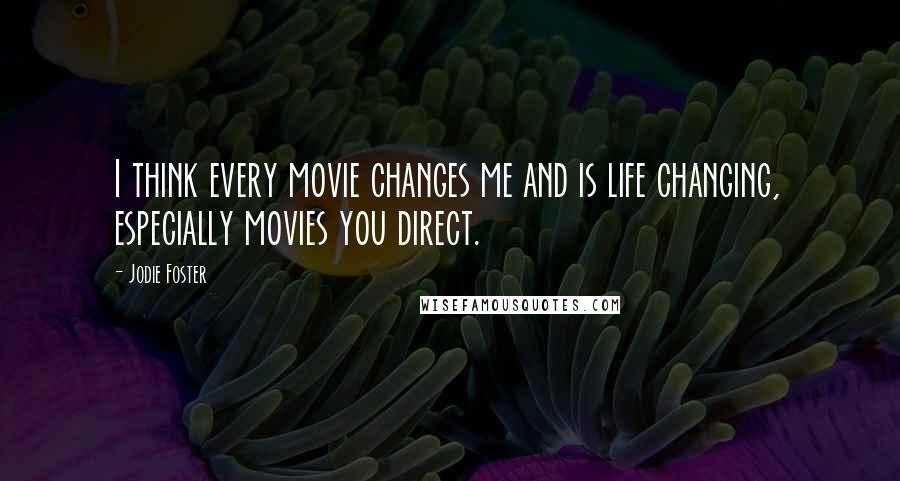 Jodie Foster Quotes: I think every movie changes me and is life changing, especially movies you direct.