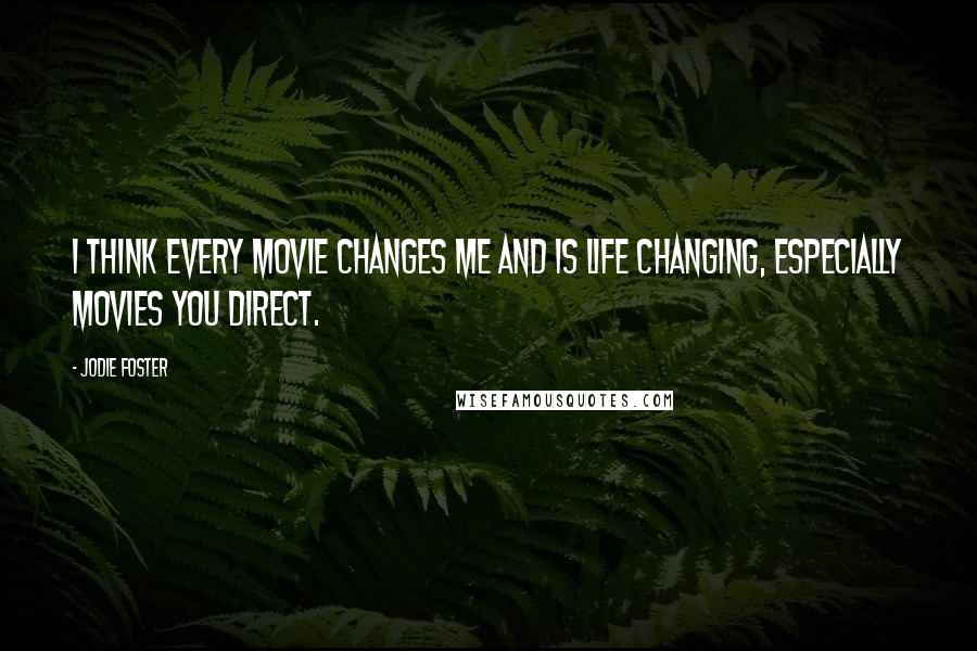 Jodie Foster Quotes: I think every movie changes me and is life changing, especially movies you direct.
