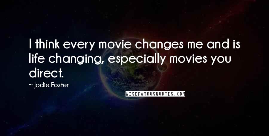 Jodie Foster Quotes: I think every movie changes me and is life changing, especially movies you direct.