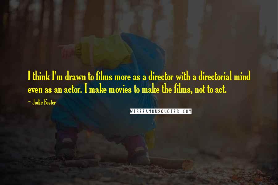 Jodie Foster Quotes: I think I'm drawn to films more as a director with a directorial mind even as an actor. I make movies to make the films, not to act.