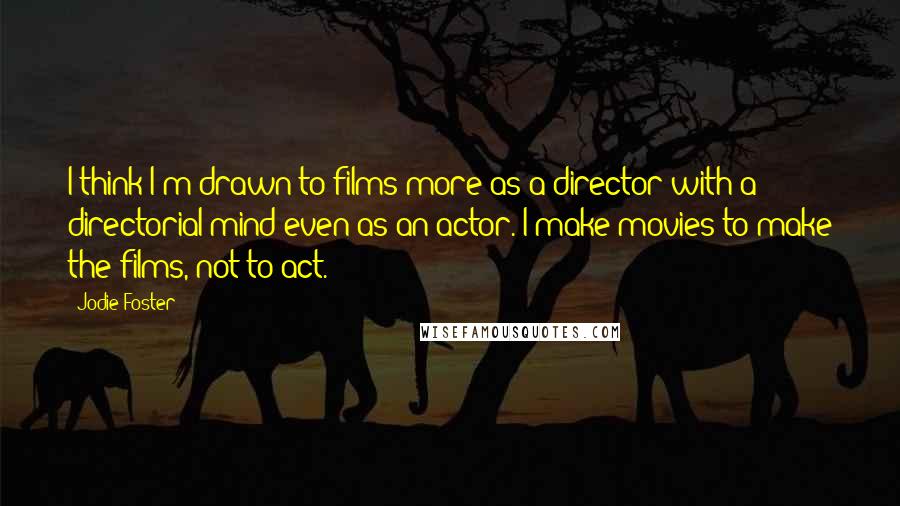 Jodie Foster Quotes: I think I'm drawn to films more as a director with a directorial mind even as an actor. I make movies to make the films, not to act.