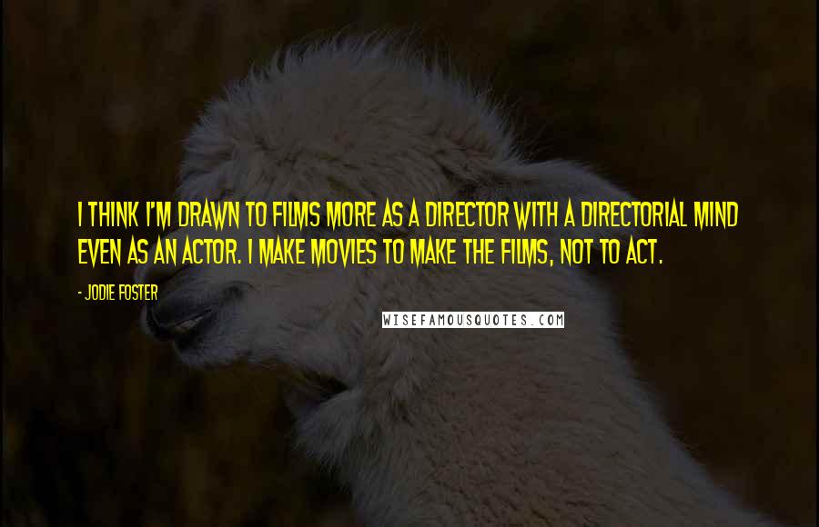 Jodie Foster Quotes: I think I'm drawn to films more as a director with a directorial mind even as an actor. I make movies to make the films, not to act.