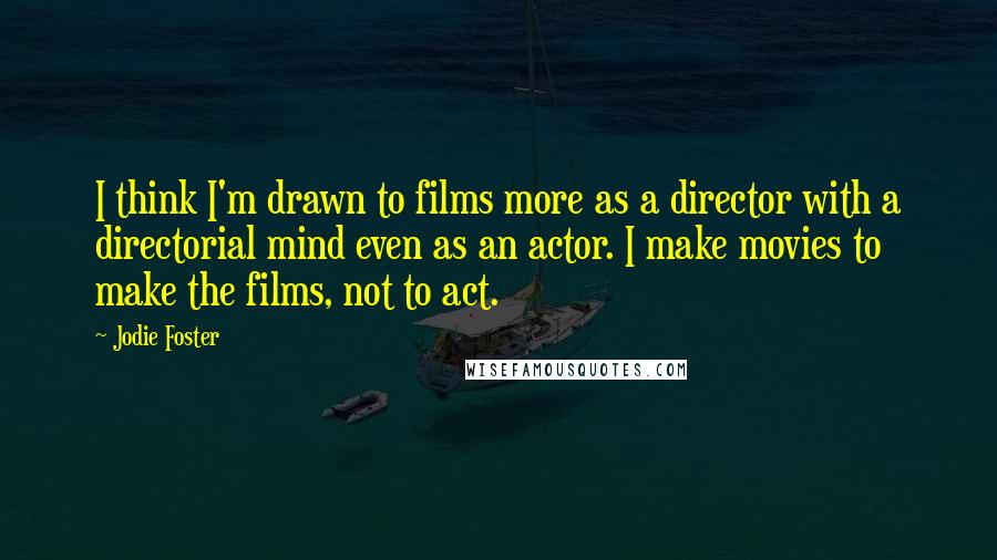 Jodie Foster Quotes: I think I'm drawn to films more as a director with a directorial mind even as an actor. I make movies to make the films, not to act.