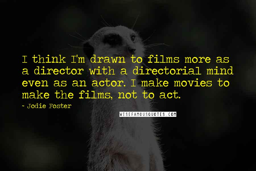 Jodie Foster Quotes: I think I'm drawn to films more as a director with a directorial mind even as an actor. I make movies to make the films, not to act.