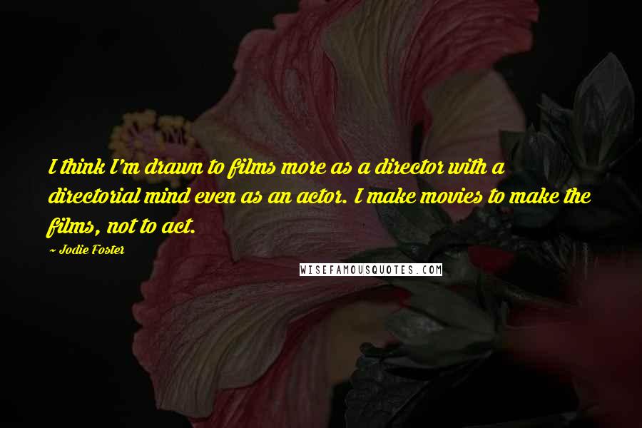 Jodie Foster Quotes: I think I'm drawn to films more as a director with a directorial mind even as an actor. I make movies to make the films, not to act.