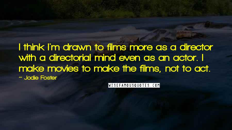 Jodie Foster Quotes: I think I'm drawn to films more as a director with a directorial mind even as an actor. I make movies to make the films, not to act.