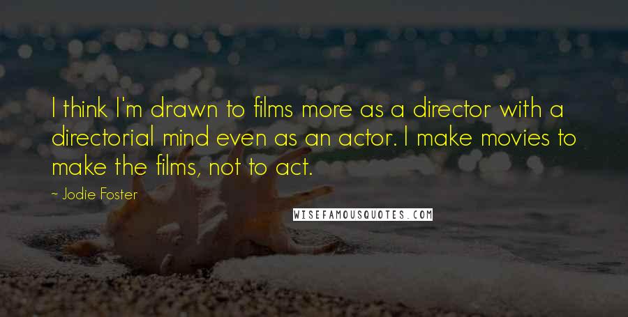 Jodie Foster Quotes: I think I'm drawn to films more as a director with a directorial mind even as an actor. I make movies to make the films, not to act.