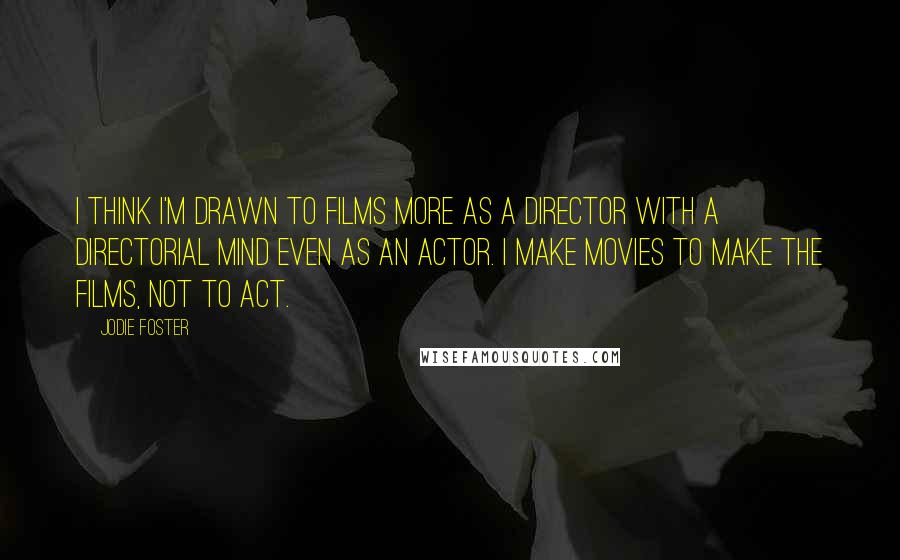 Jodie Foster Quotes: I think I'm drawn to films more as a director with a directorial mind even as an actor. I make movies to make the films, not to act.