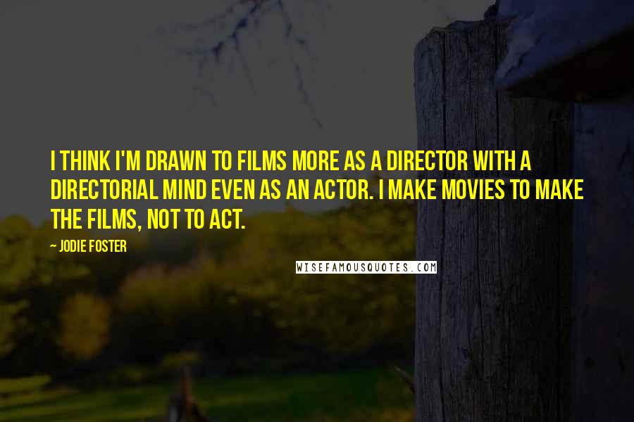 Jodie Foster Quotes: I think I'm drawn to films more as a director with a directorial mind even as an actor. I make movies to make the films, not to act.