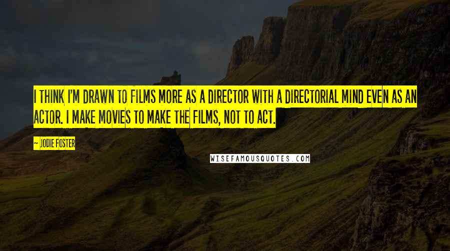 Jodie Foster Quotes: I think I'm drawn to films more as a director with a directorial mind even as an actor. I make movies to make the films, not to act.