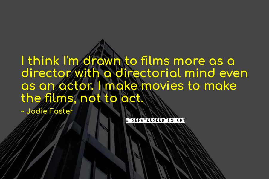 Jodie Foster Quotes: I think I'm drawn to films more as a director with a directorial mind even as an actor. I make movies to make the films, not to act.