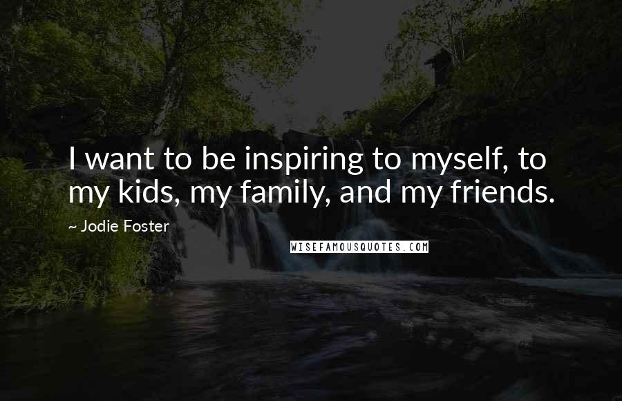 Jodie Foster Quotes: I want to be inspiring to myself, to my kids, my family, and my friends.