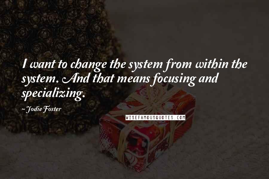 Jodie Foster Quotes: I want to change the system from within the system. And that means focusing and specializing.