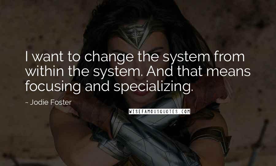 Jodie Foster Quotes: I want to change the system from within the system. And that means focusing and specializing.