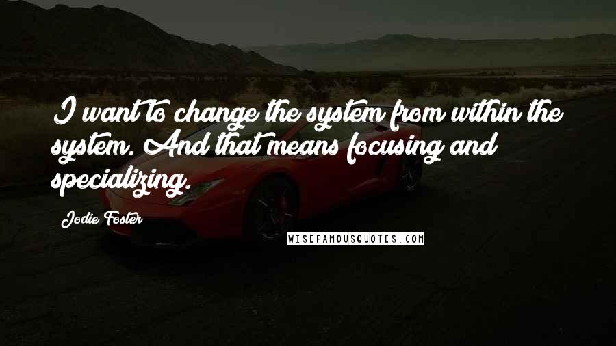 Jodie Foster Quotes: I want to change the system from within the system. And that means focusing and specializing.