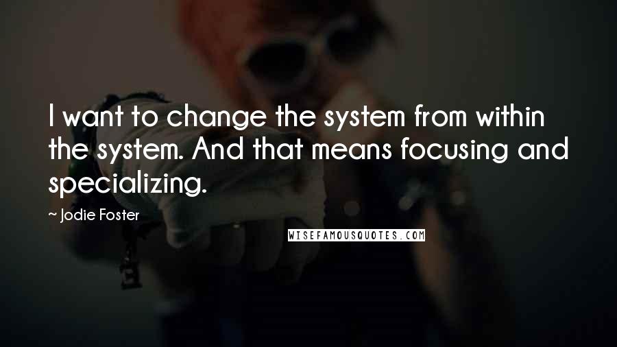 Jodie Foster Quotes: I want to change the system from within the system. And that means focusing and specializing.