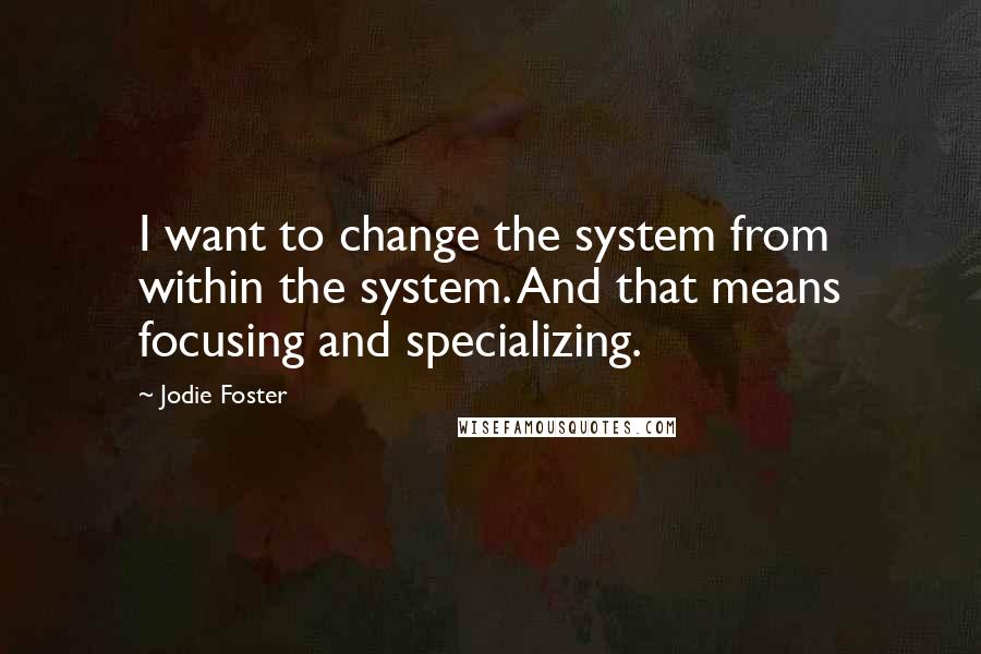 Jodie Foster Quotes: I want to change the system from within the system. And that means focusing and specializing.