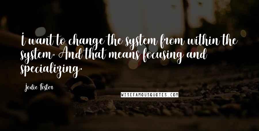 Jodie Foster Quotes: I want to change the system from within the system. And that means focusing and specializing.