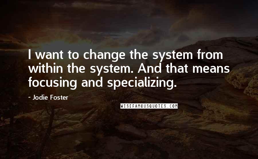 Jodie Foster Quotes: I want to change the system from within the system. And that means focusing and specializing.