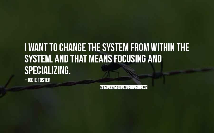 Jodie Foster Quotes: I want to change the system from within the system. And that means focusing and specializing.