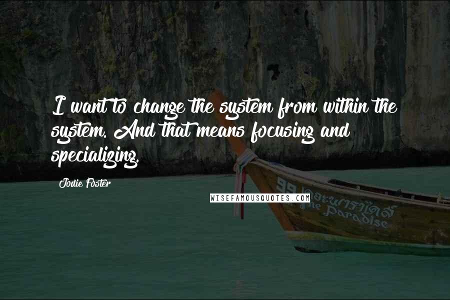 Jodie Foster Quotes: I want to change the system from within the system. And that means focusing and specializing.