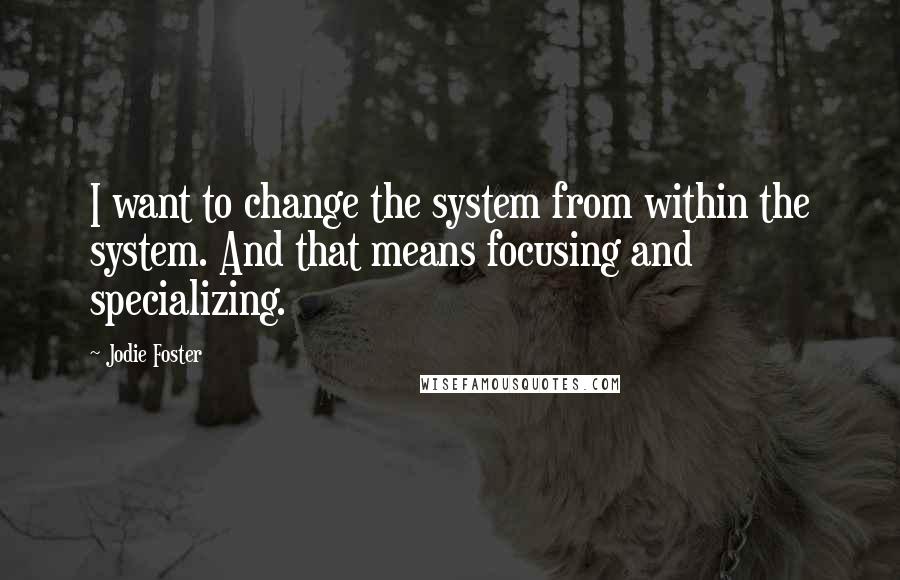 Jodie Foster Quotes: I want to change the system from within the system. And that means focusing and specializing.