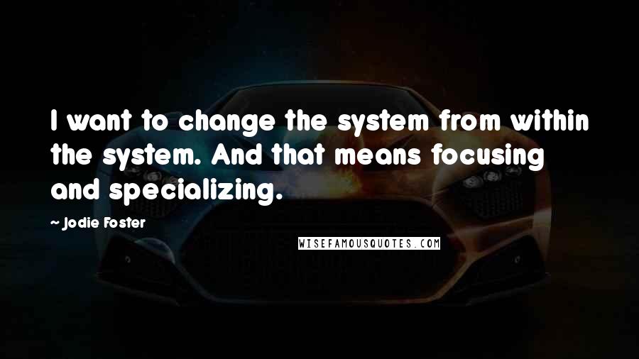 Jodie Foster Quotes: I want to change the system from within the system. And that means focusing and specializing.