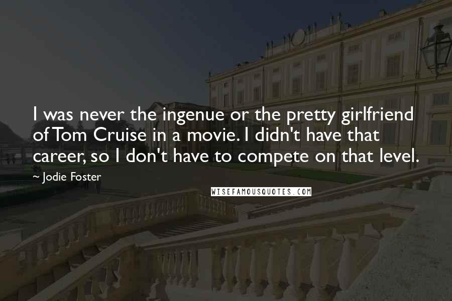 Jodie Foster Quotes: I was never the ingenue or the pretty girlfriend of Tom Cruise in a movie. I didn't have that career, so I don't have to compete on that level.