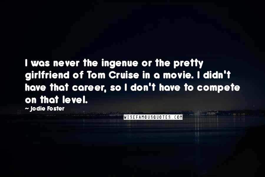 Jodie Foster Quotes: I was never the ingenue or the pretty girlfriend of Tom Cruise in a movie. I didn't have that career, so I don't have to compete on that level.