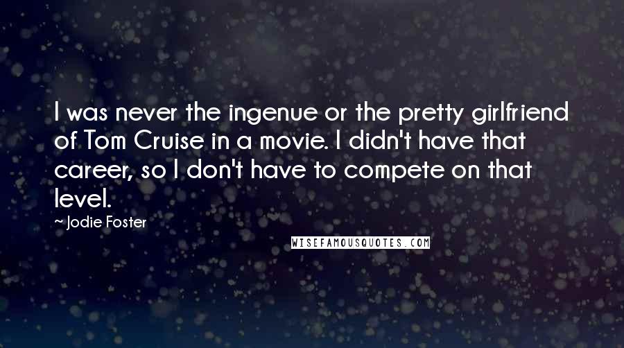 Jodie Foster Quotes: I was never the ingenue or the pretty girlfriend of Tom Cruise in a movie. I didn't have that career, so I don't have to compete on that level.