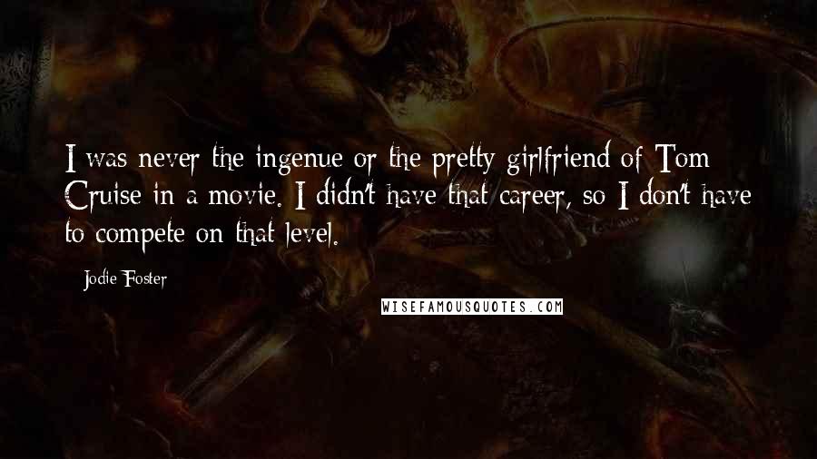 Jodie Foster Quotes: I was never the ingenue or the pretty girlfriend of Tom Cruise in a movie. I didn't have that career, so I don't have to compete on that level.