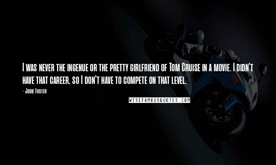 Jodie Foster Quotes: I was never the ingenue or the pretty girlfriend of Tom Cruise in a movie. I didn't have that career, so I don't have to compete on that level.