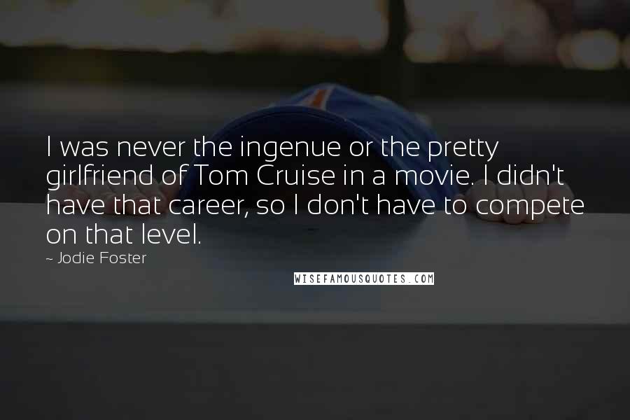 Jodie Foster Quotes: I was never the ingenue or the pretty girlfriend of Tom Cruise in a movie. I didn't have that career, so I don't have to compete on that level.