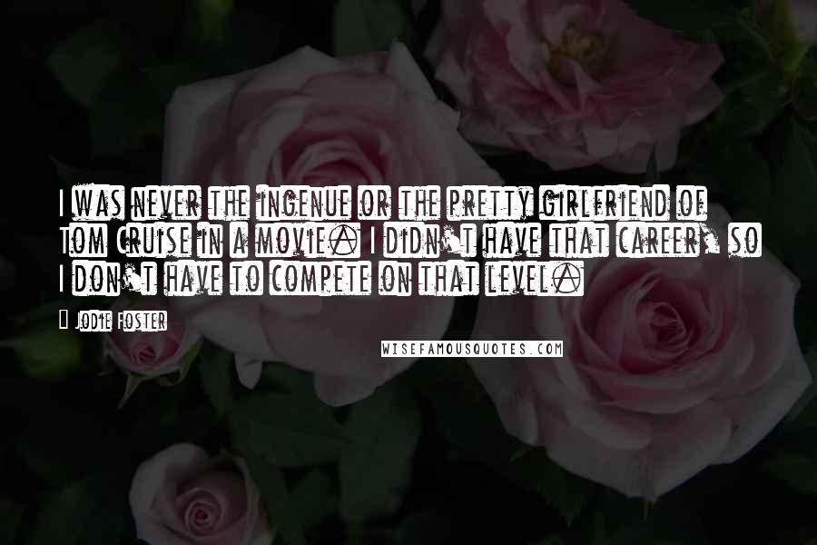 Jodie Foster Quotes: I was never the ingenue or the pretty girlfriend of Tom Cruise in a movie. I didn't have that career, so I don't have to compete on that level.