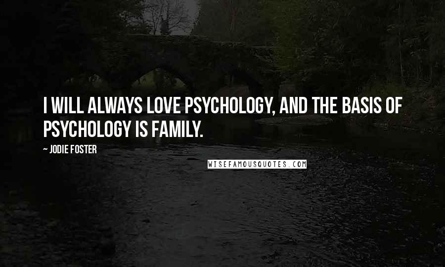 Jodie Foster Quotes: I will always love psychology, and the basis of psychology is family.