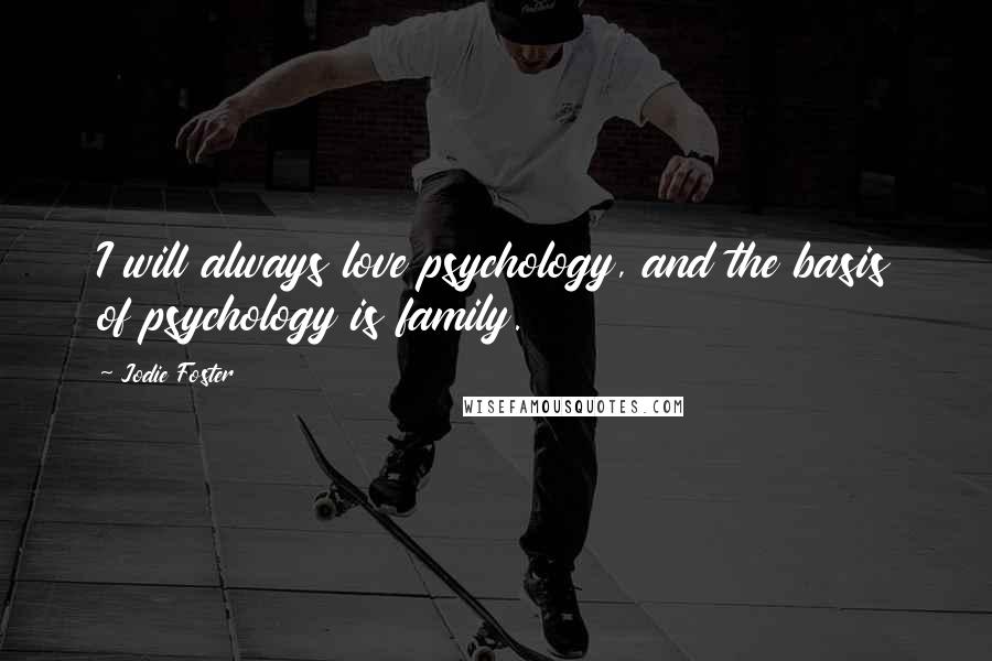 Jodie Foster Quotes: I will always love psychology, and the basis of psychology is family.